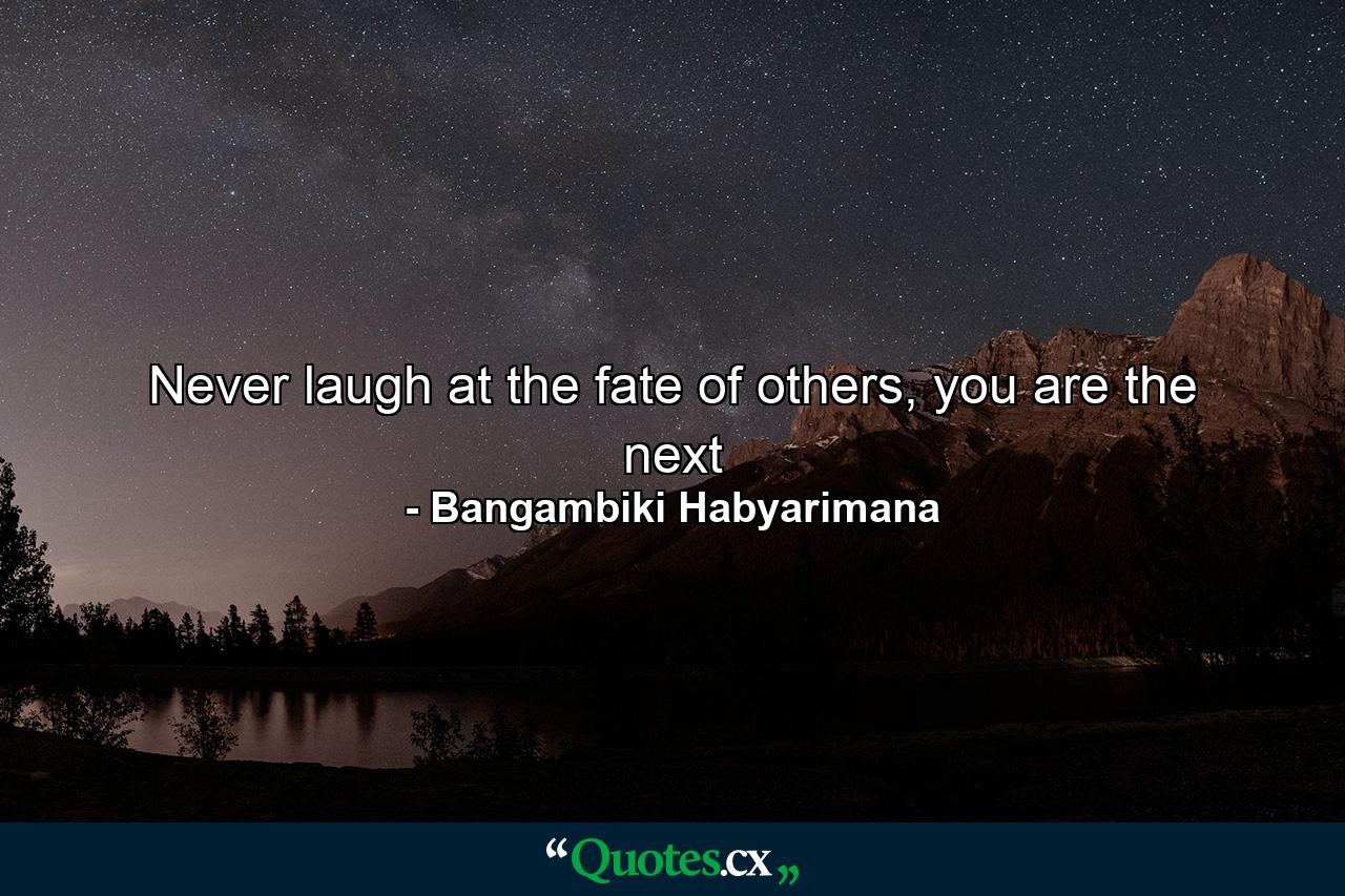 Never laugh at the fate of others, you are the next - Quote by Bangambiki Habyarimana