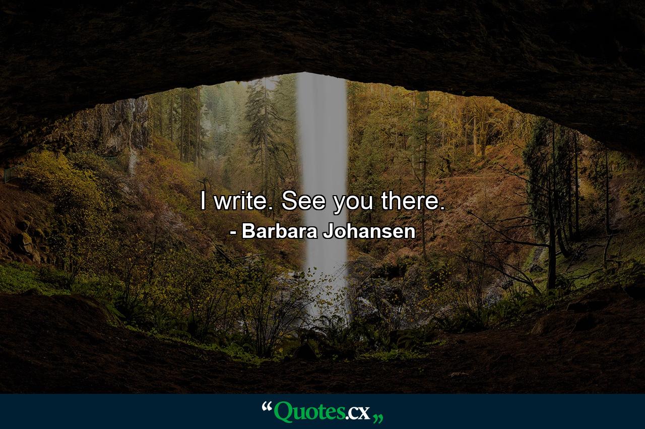 I write. See you there. - Quote by Barbara Johansen