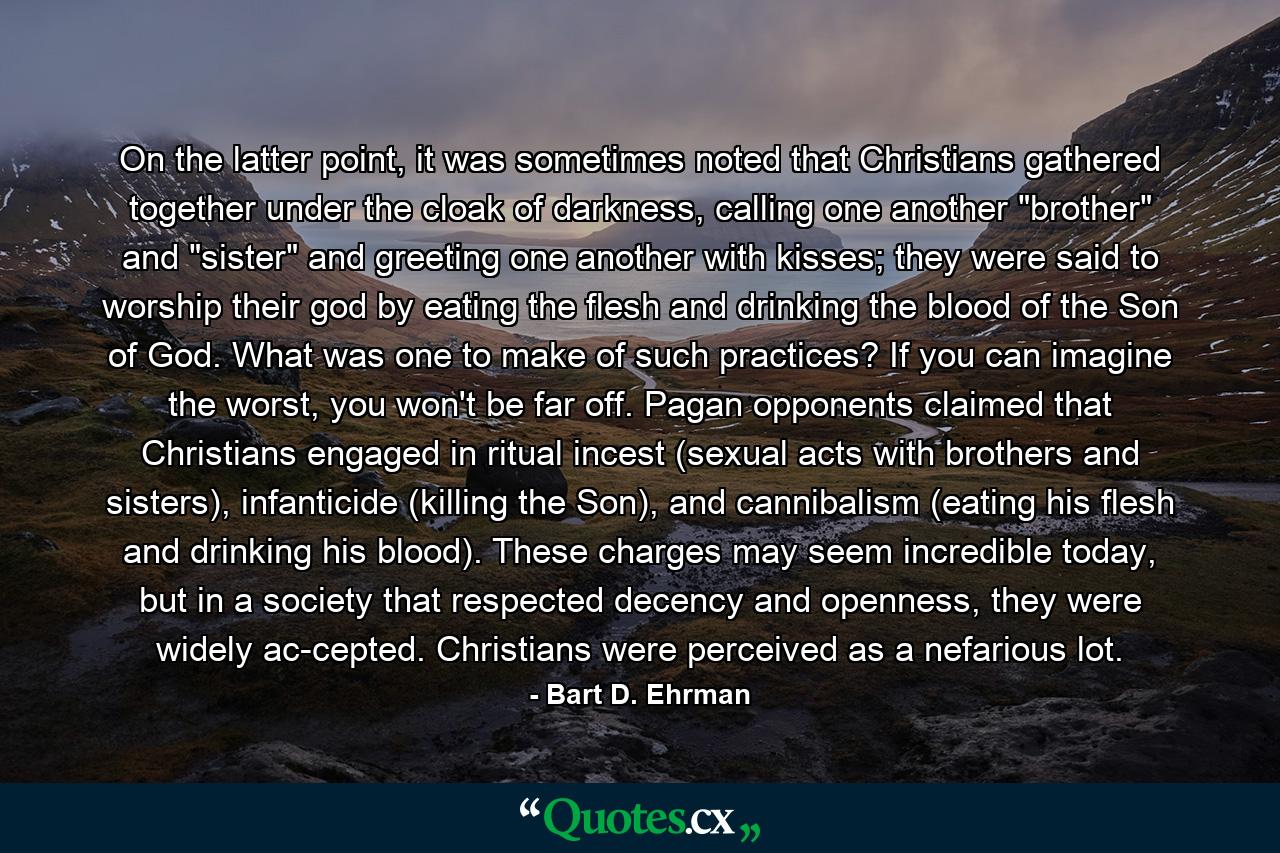 On the latter point, it was sometimes noted that Christians gathered together under the cloak of darkness, calling one another 