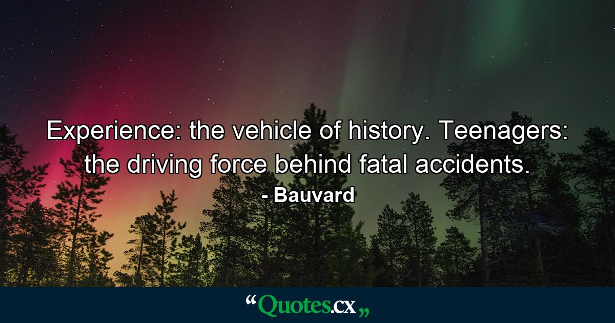 Experience: the vehicle of history. Teenagers: the driving force behind fatal accidents. - Quote by Bauvard