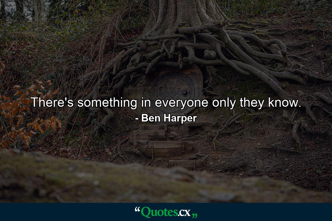 There's something in everyone only they know. - Quote by Ben Harper