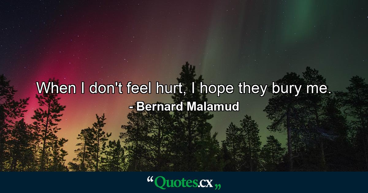 When I don't feel hurt, I hope they bury me. - Quote by Bernard Malamud