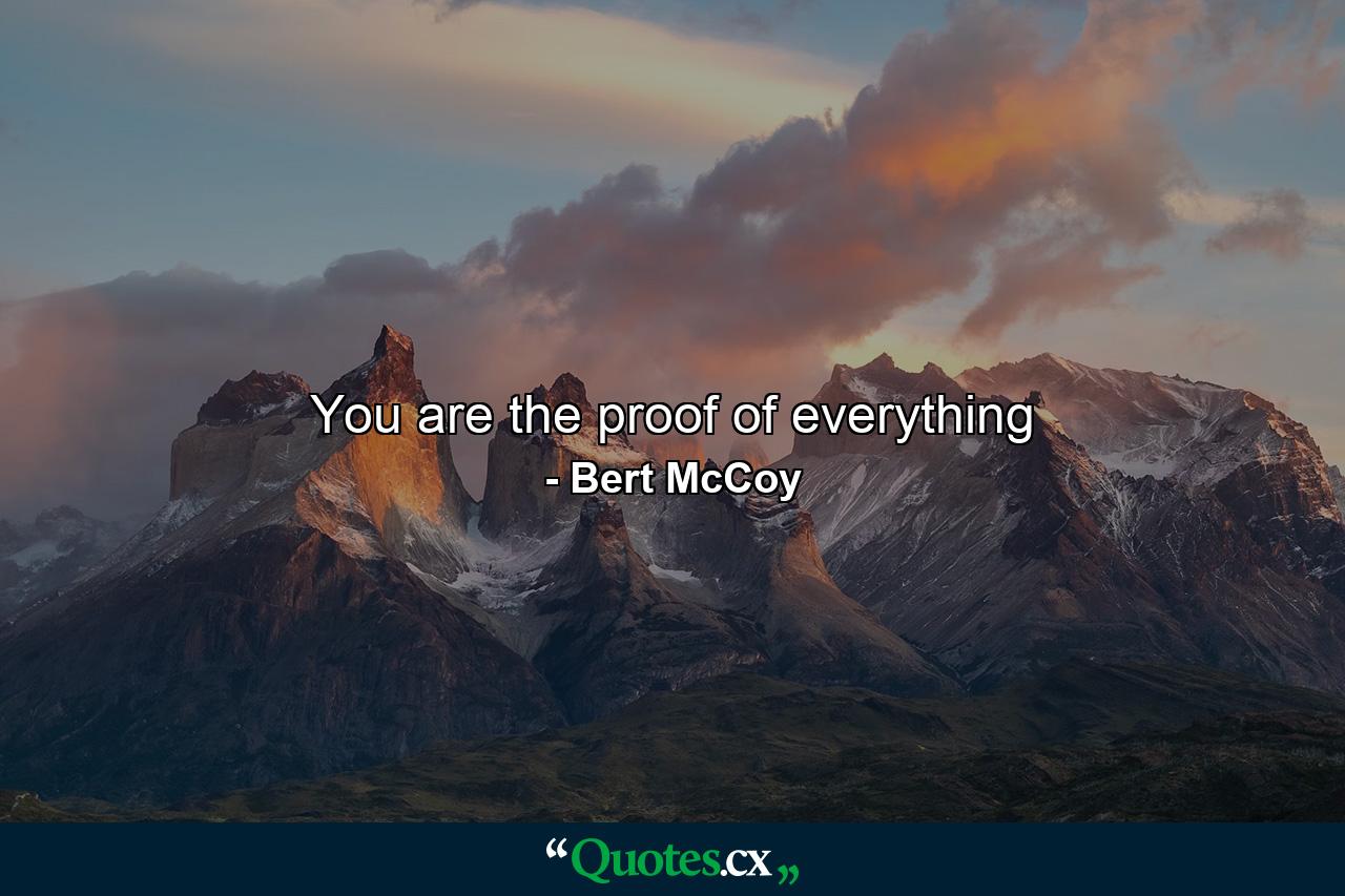 You are the proof of everything - Quote by Bert McCoy