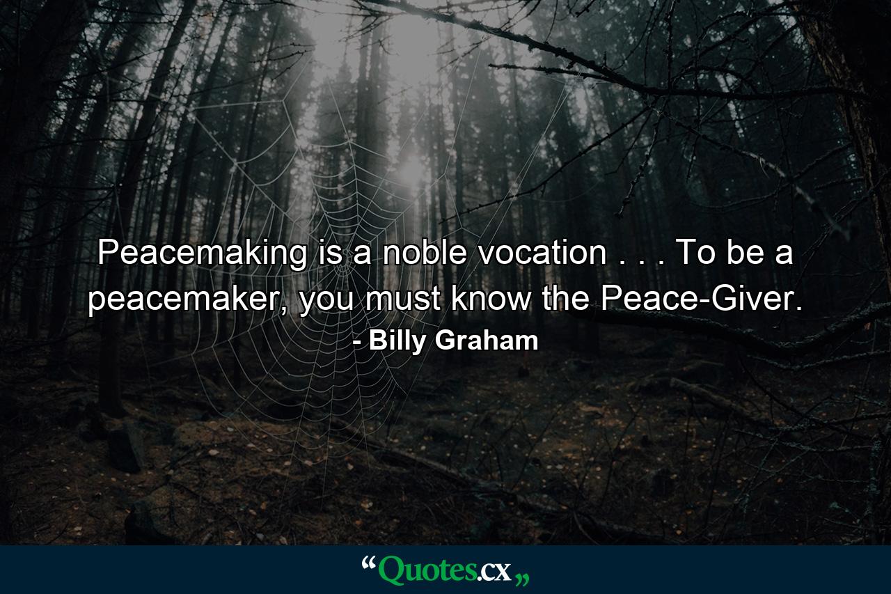 Peacemaking is a noble vocation . . . To be a peacemaker, you must know the Peace-Giver. - Quote by Billy Graham