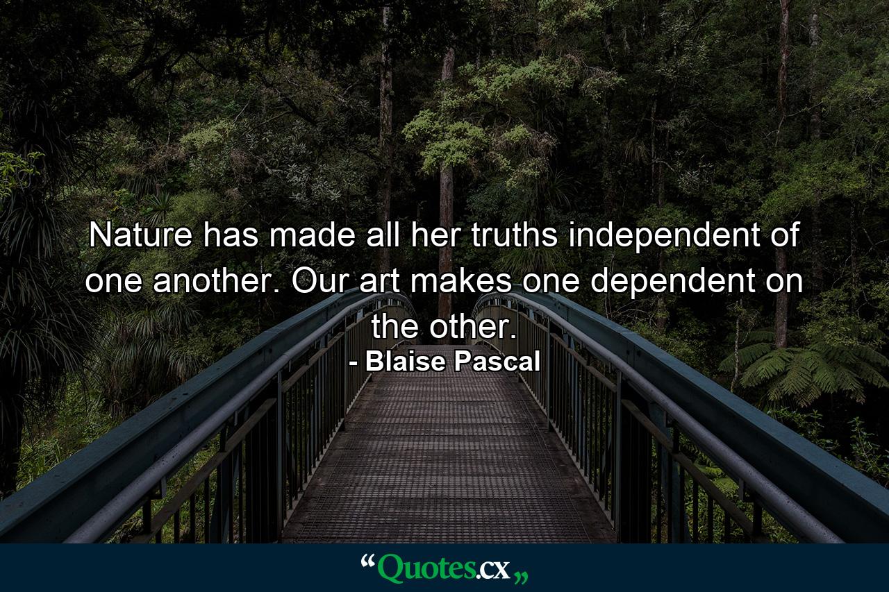 Nature has made all her truths independent of one another. Our art makes one dependent on the other. - Quote by Blaise Pascal