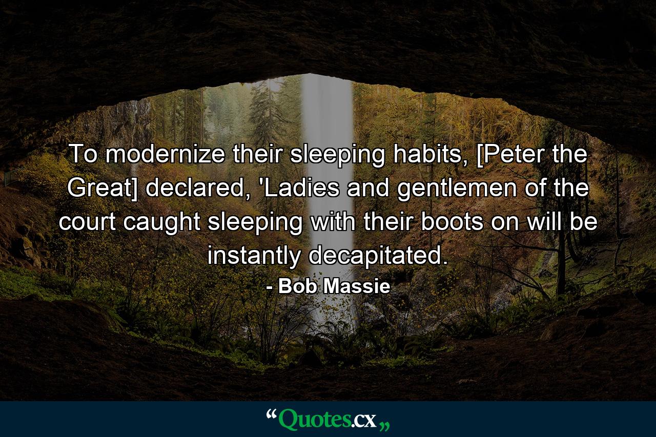 To modernize their sleeping habits, [Peter the Great] declared, 'Ladies and gentlemen of the court caught sleeping with their boots on will be instantly decapitated. - Quote by Bob Massie