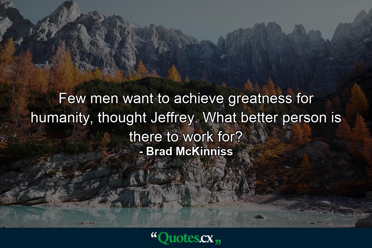 Few men want to achieve greatness for humanity, thought Jeffrey. What better person is there to work for? - Quote by Brad McKinniss