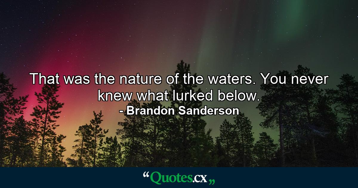 That was the nature of the waters. You never knew what lurked below. - Quote by Brandon Sanderson