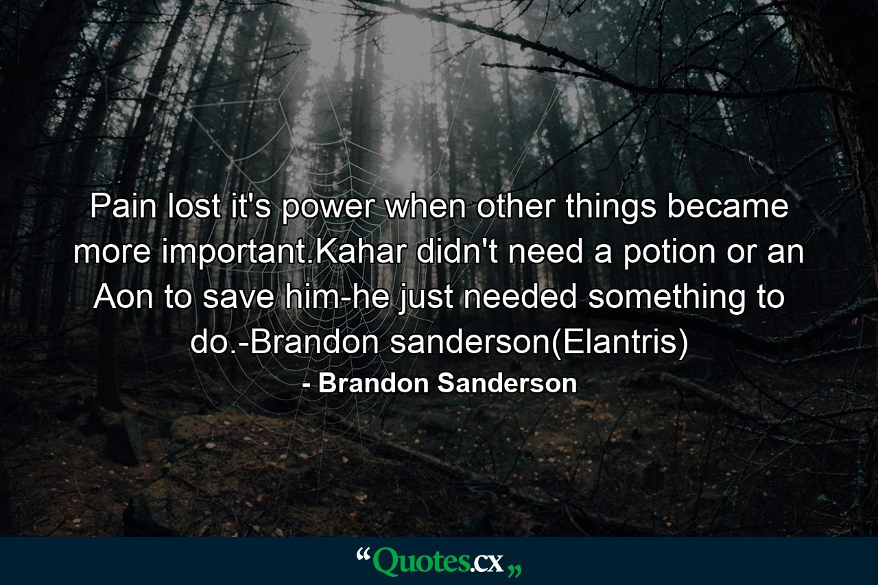 Pain lost it's power when other things became more important.Kahar didn't need a potion or an Aon to save him-he just needed something to do.-Brandon sanderson(Elantris) - Quote by Brandon Sanderson