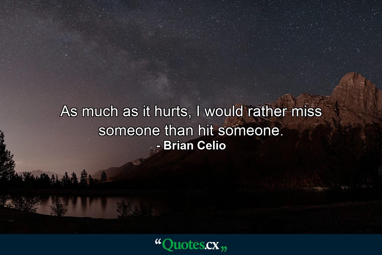 As much as it hurts, I would rather miss someone than hit someone. - Quote by Brian Celio