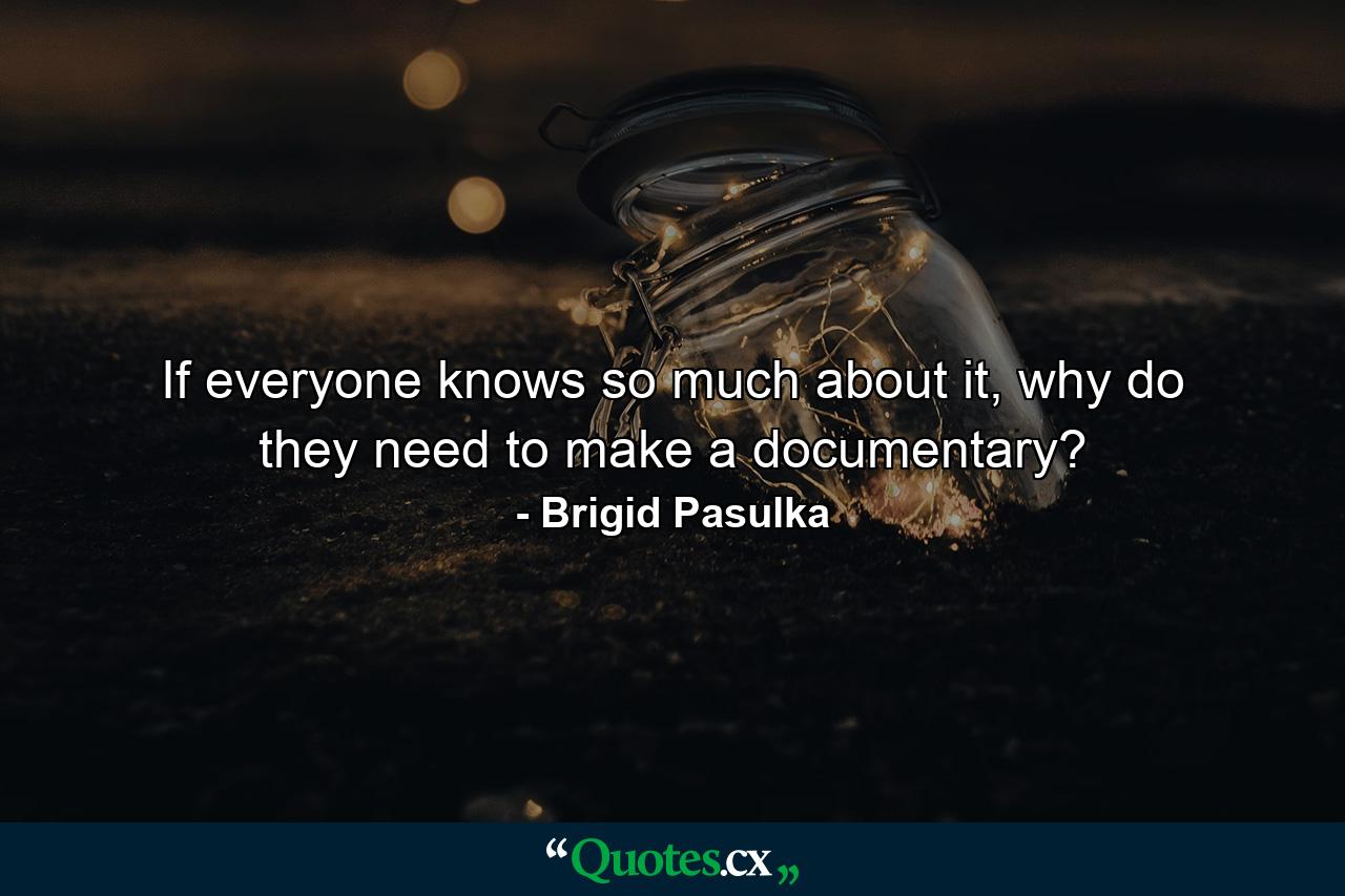 If everyone knows so much about it, why do they need to make a documentary? - Quote by Brigid Pasulka