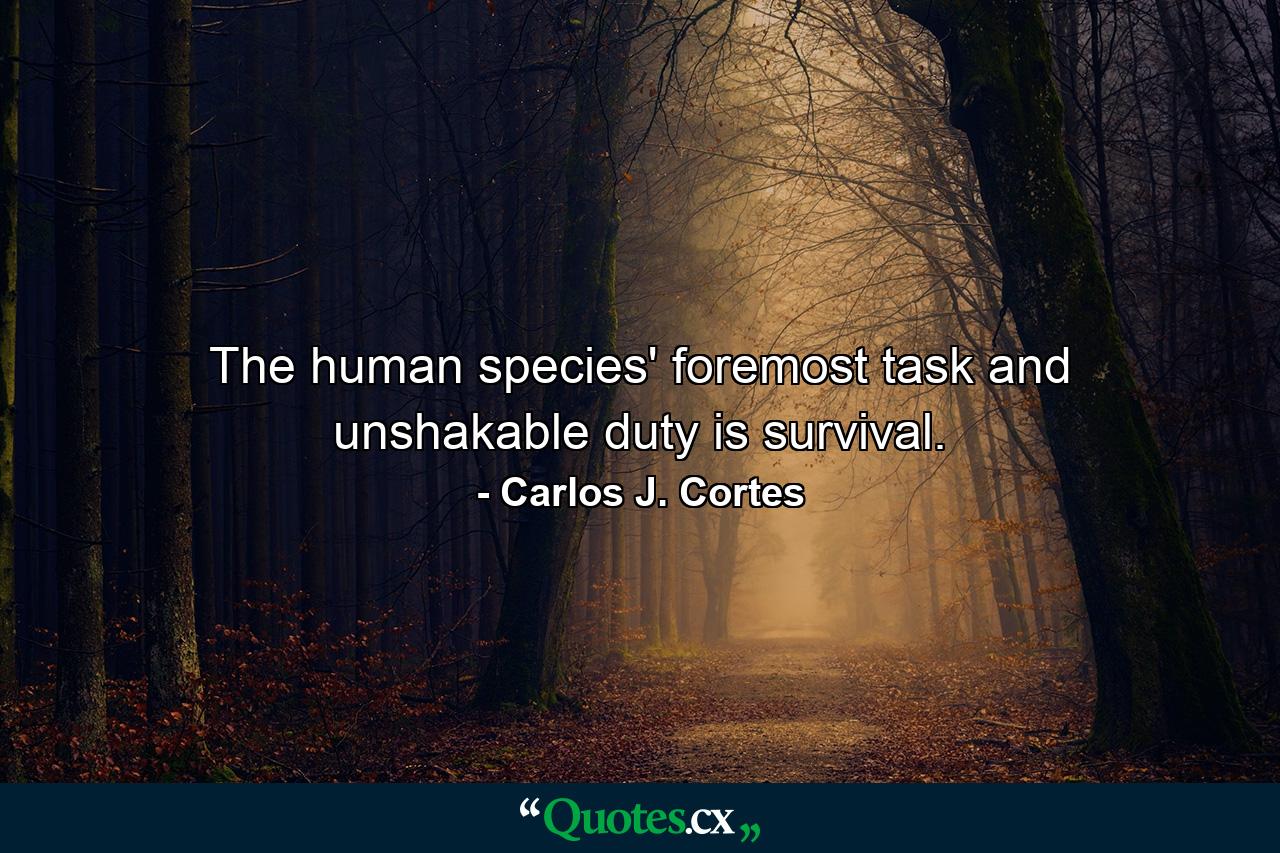 The human species' foremost task and unshakable duty is survival. - Quote by Carlos J. Cortes