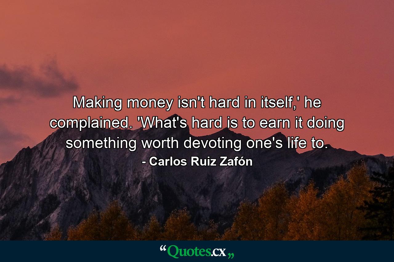 Making money isn't hard in itself,' he complained. 'What's hard is to earn it doing something worth devoting one's life to. - Quote by Carlos Ruiz Zafón