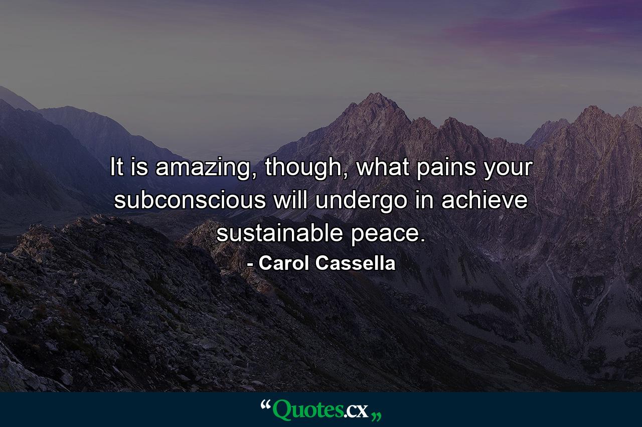 It is amazing, though, what pains your subconscious will undergo in achieve sustainable peace. - Quote by Carol Cassella