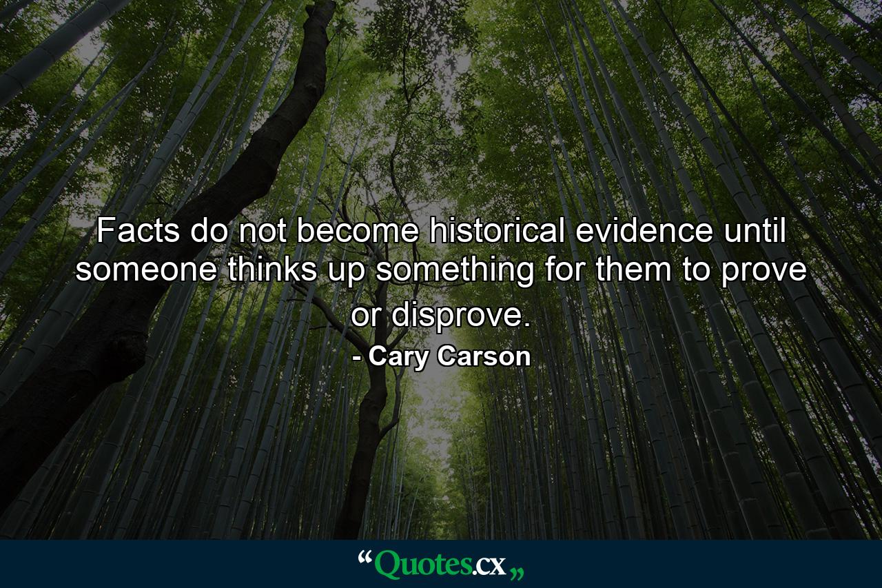 Facts do not become historical evidence until someone thinks up something for them to prove or disprove. - Quote by Cary Carson