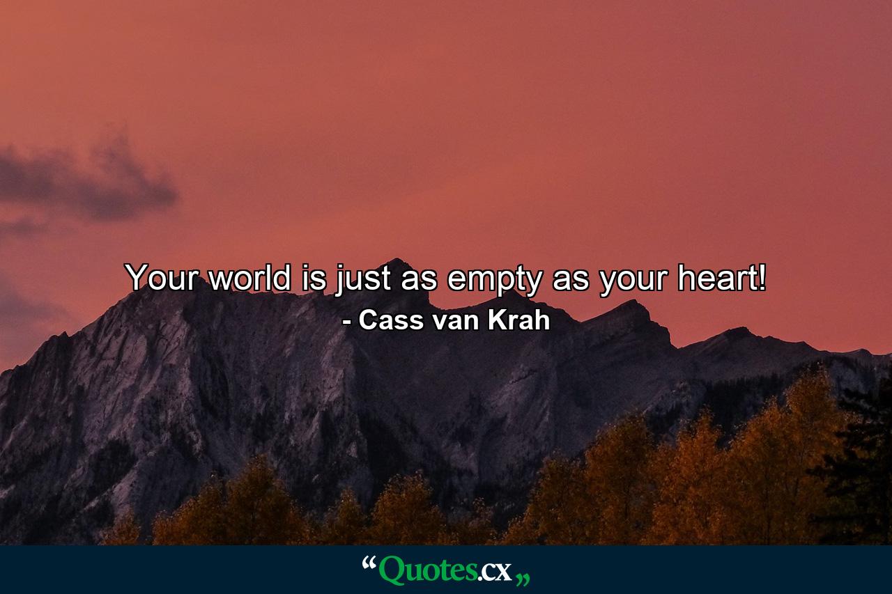 Your world is just as empty as your heart! - Quote by Cass van Krah