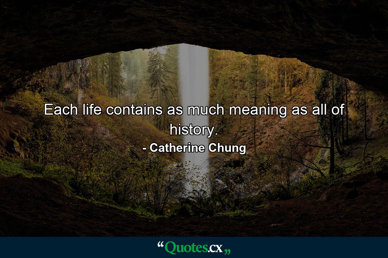 Each life contains as much meaning as all of history. - Quote by Catherine Chung