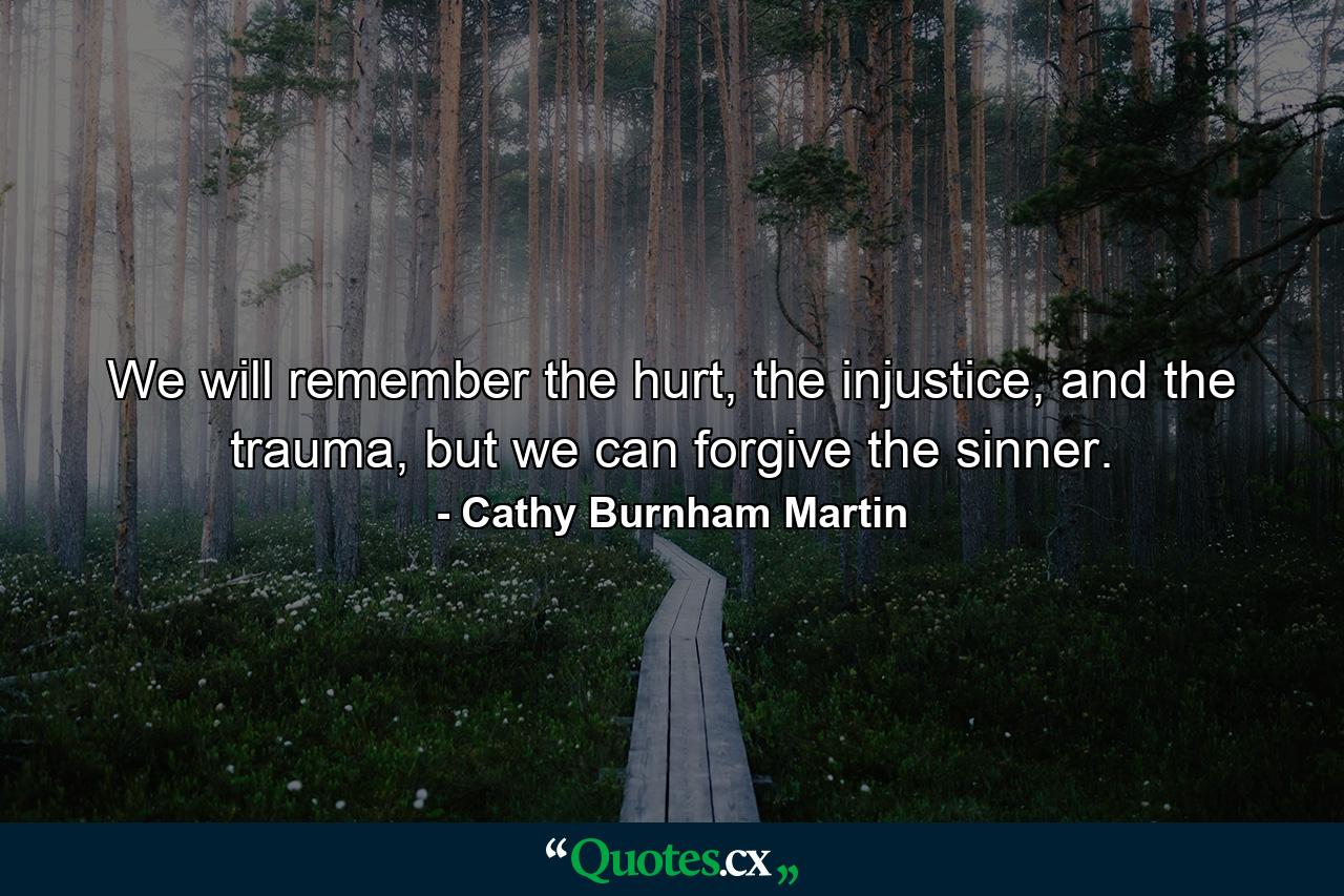 We will remember the hurt, the injustice, and the trauma, but we can forgive the sinner. - Quote by Cathy Burnham Martin