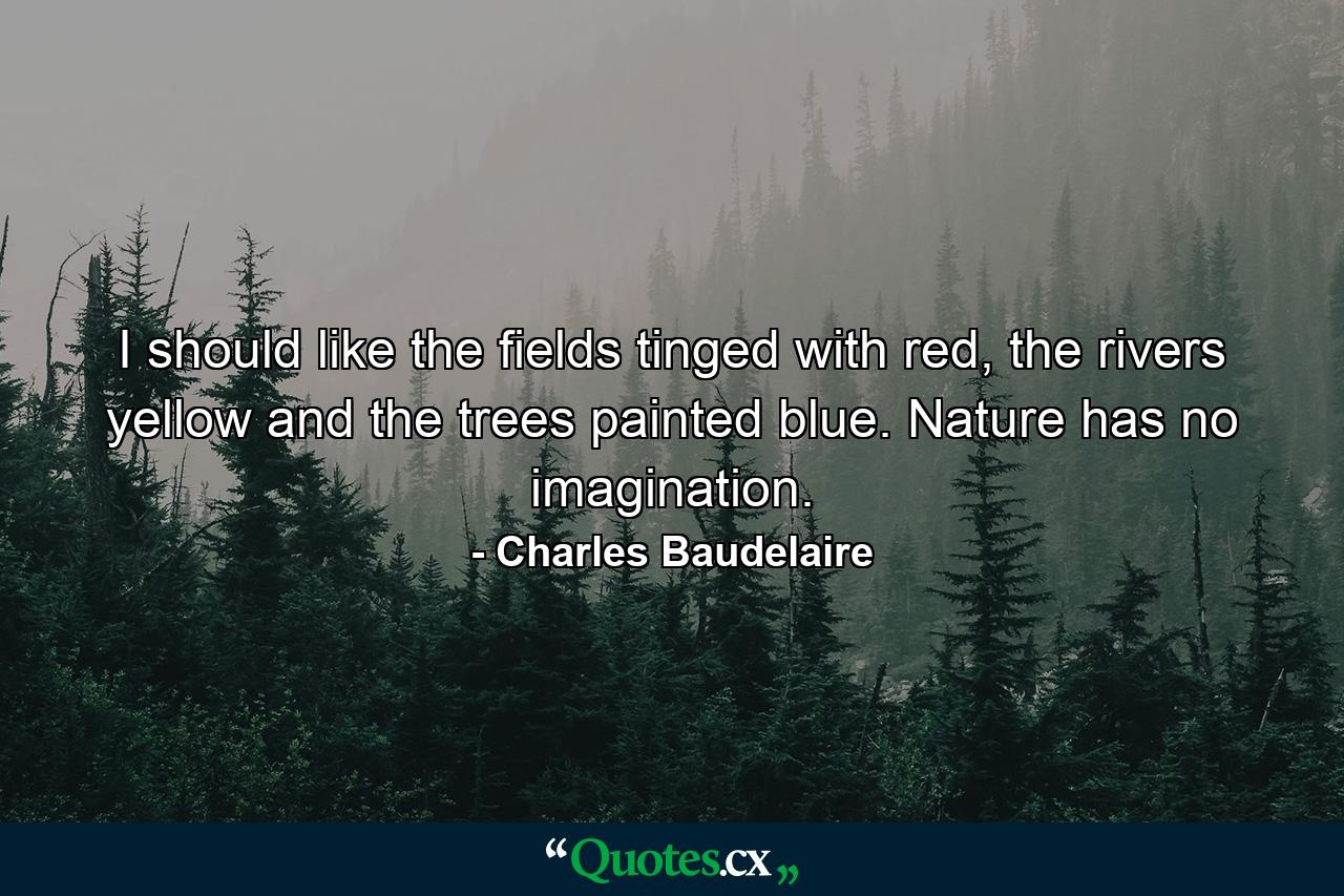 I should like the fields tinged with red, the rivers yellow and the trees painted blue. Nature has no imagination. - Quote by Charles Baudelaire