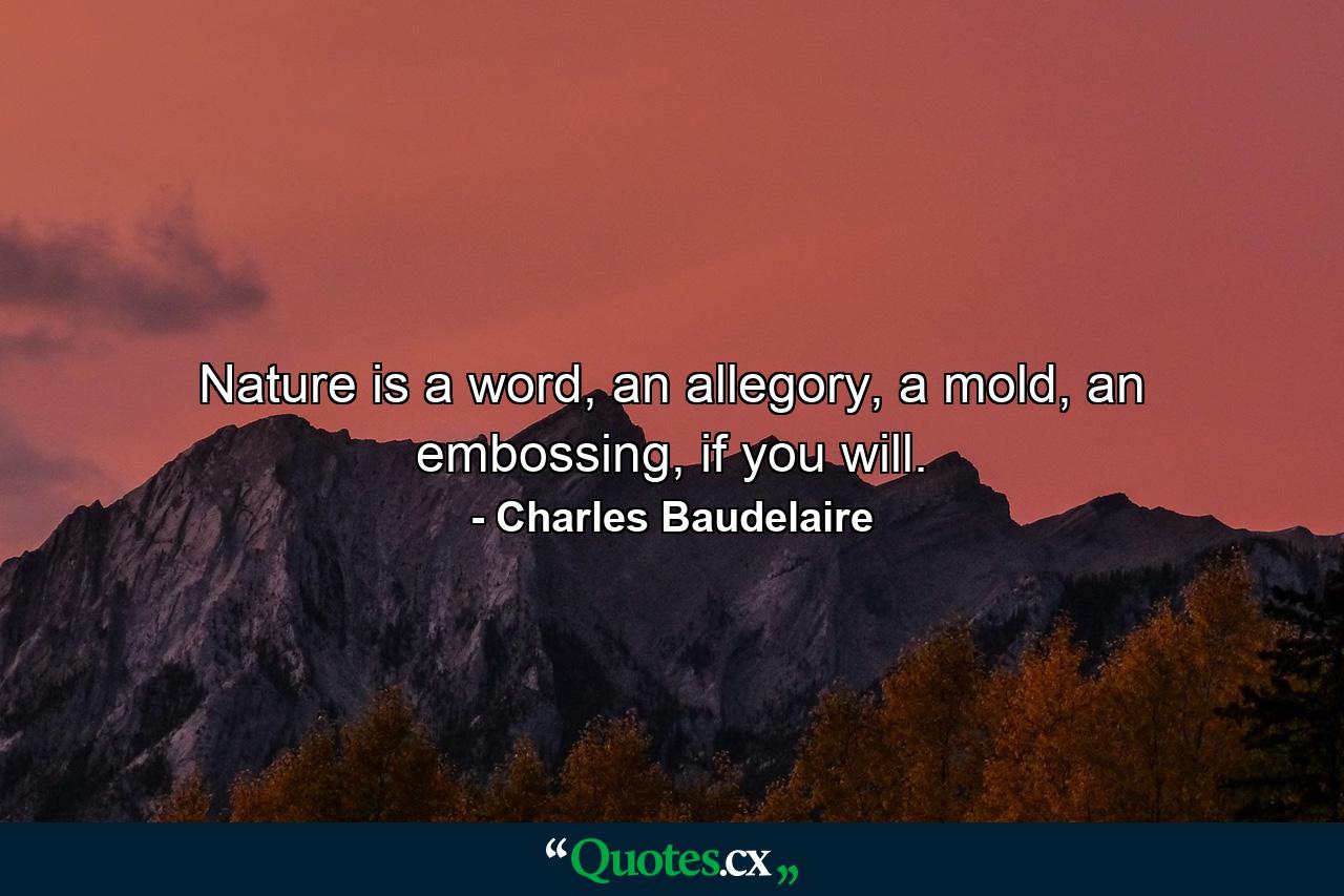 Nature is a word, an allegory, a mold, an embossing, if you will. - Quote by Charles Baudelaire