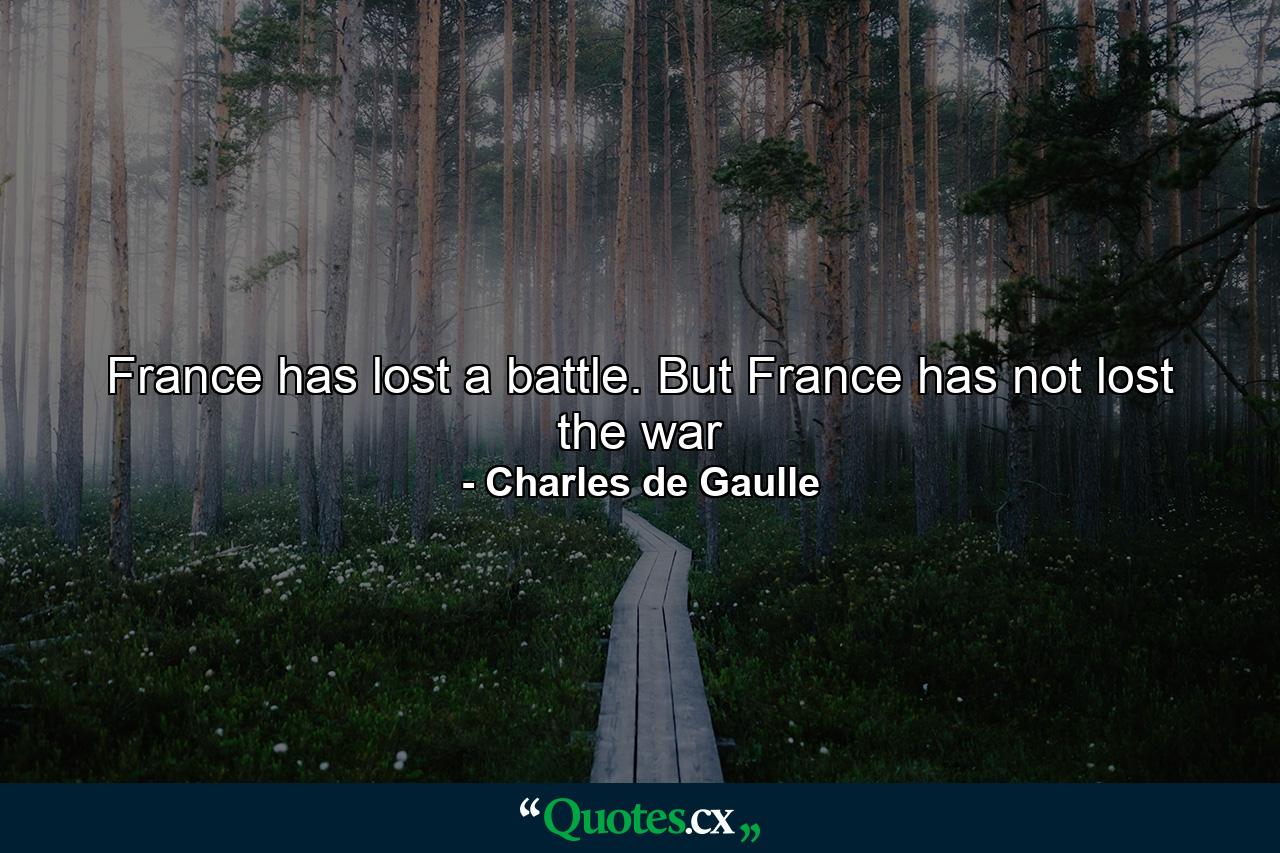 France has lost a battle. But France has not lost the war - Quote by Charles de Gaulle