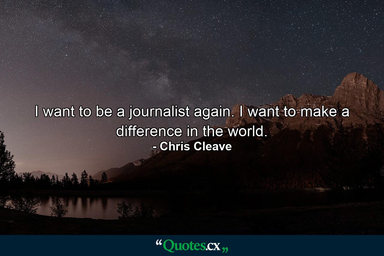 I want to be a journalist again. I want to make a difference in the world. - Quote by Chris Cleave