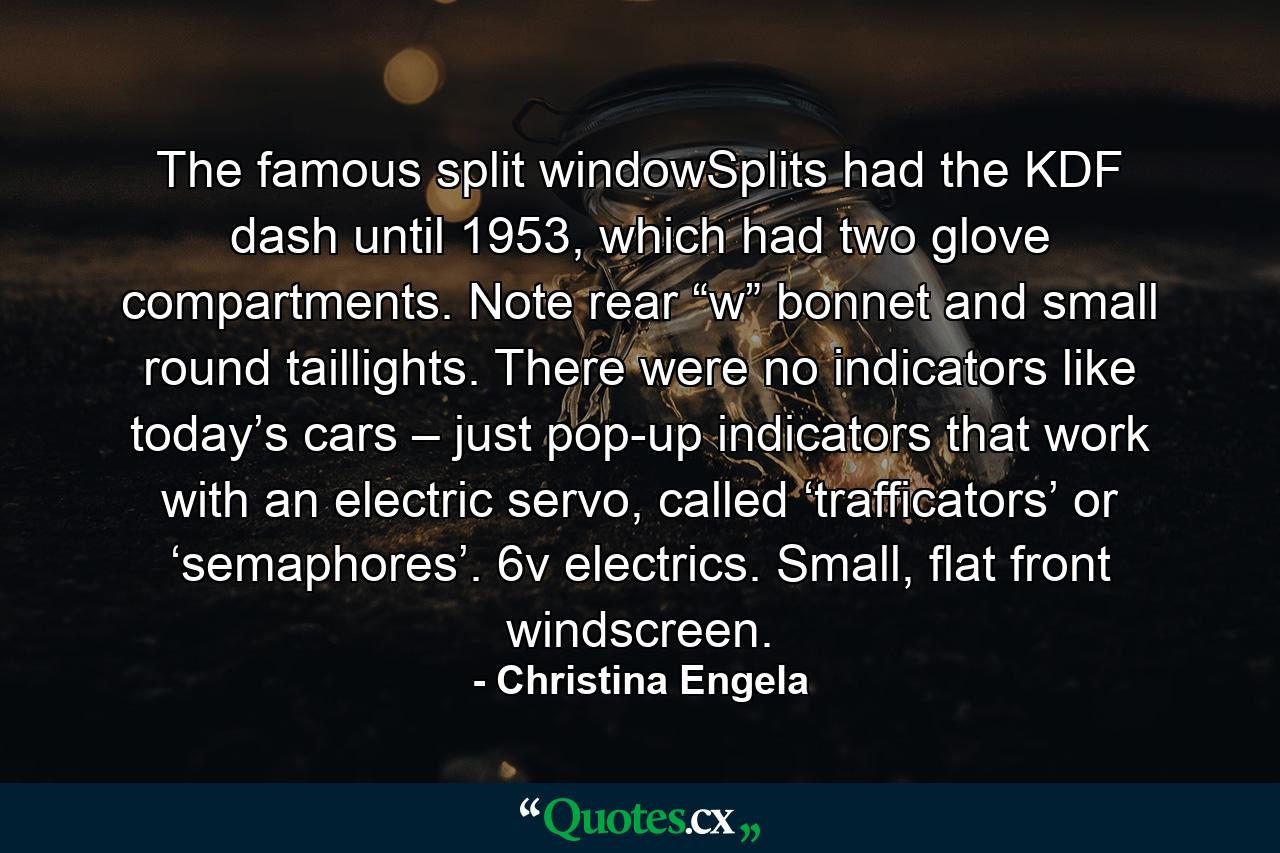 The famous split windowSplits had the KDF dash until 1953, which had two glove compartments. Note rear “w” bonnet and small round taillights. There were no indicators like today’s cars – just pop-up indicators that work with an electric servo, called ‘trafficators’ or ‘semaphores’. 6v electrics. Small, flat front windscreen. - Quote by Christina Engela