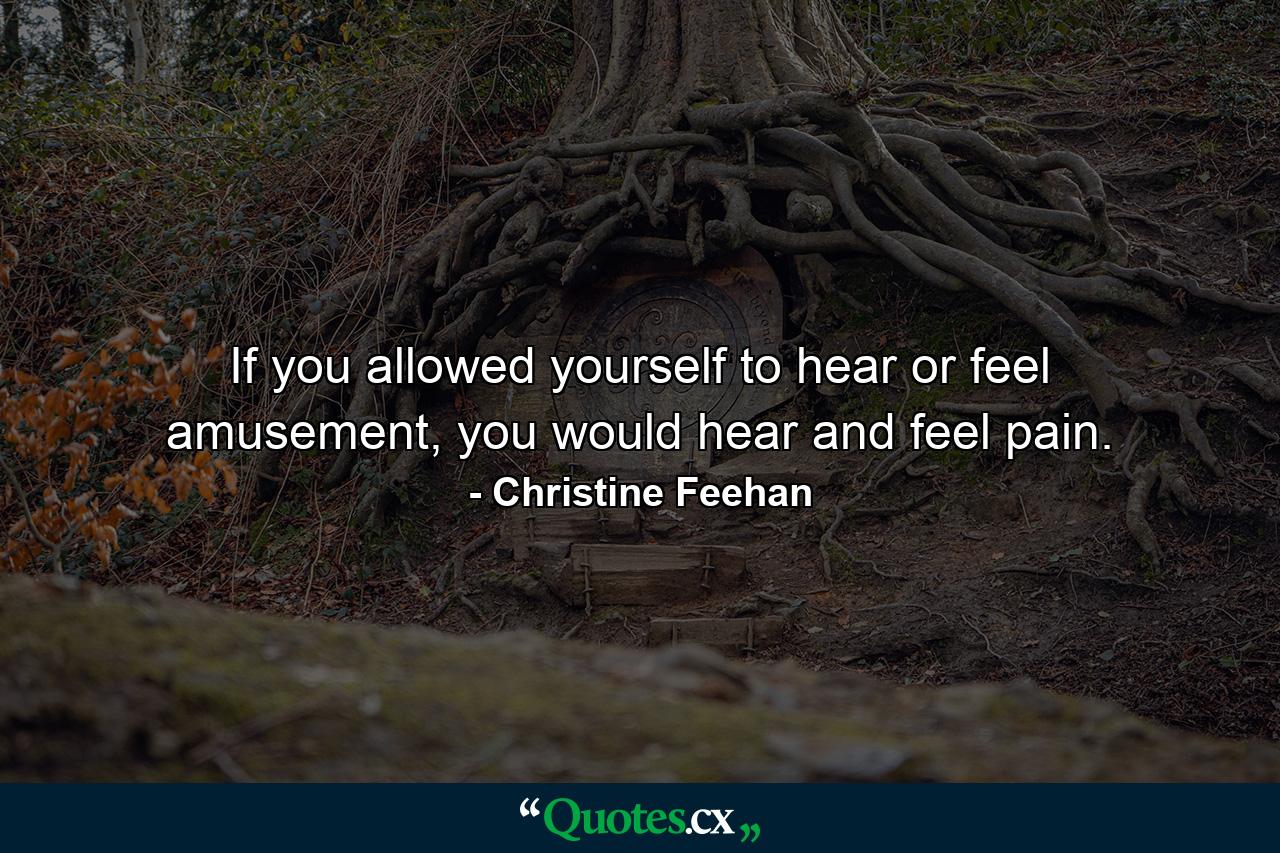 If you allowed yourself to hear or feel amusement, you would hear and feel pain. - Quote by Christine Feehan