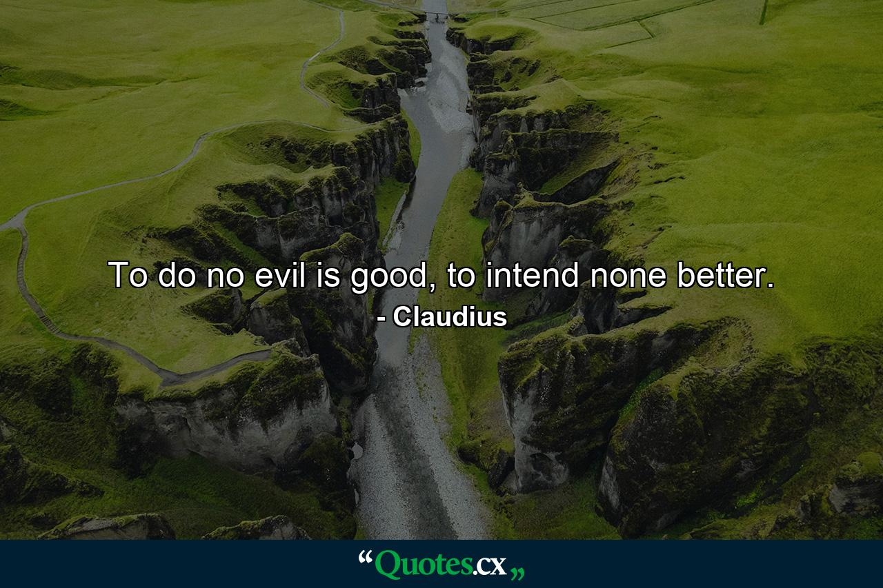 To do no evil is good, to intend none better. - Quote by Claudius