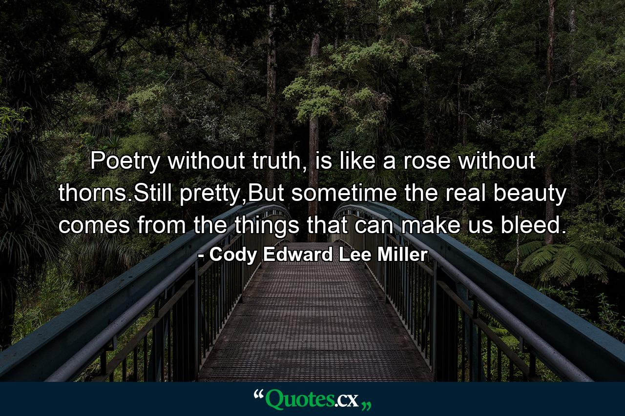 Poetry without truth, is like a rose without thorns.Still pretty,But sometime the real beauty comes from the things that can make us bleed. - Quote by Cody Edward Lee Miller