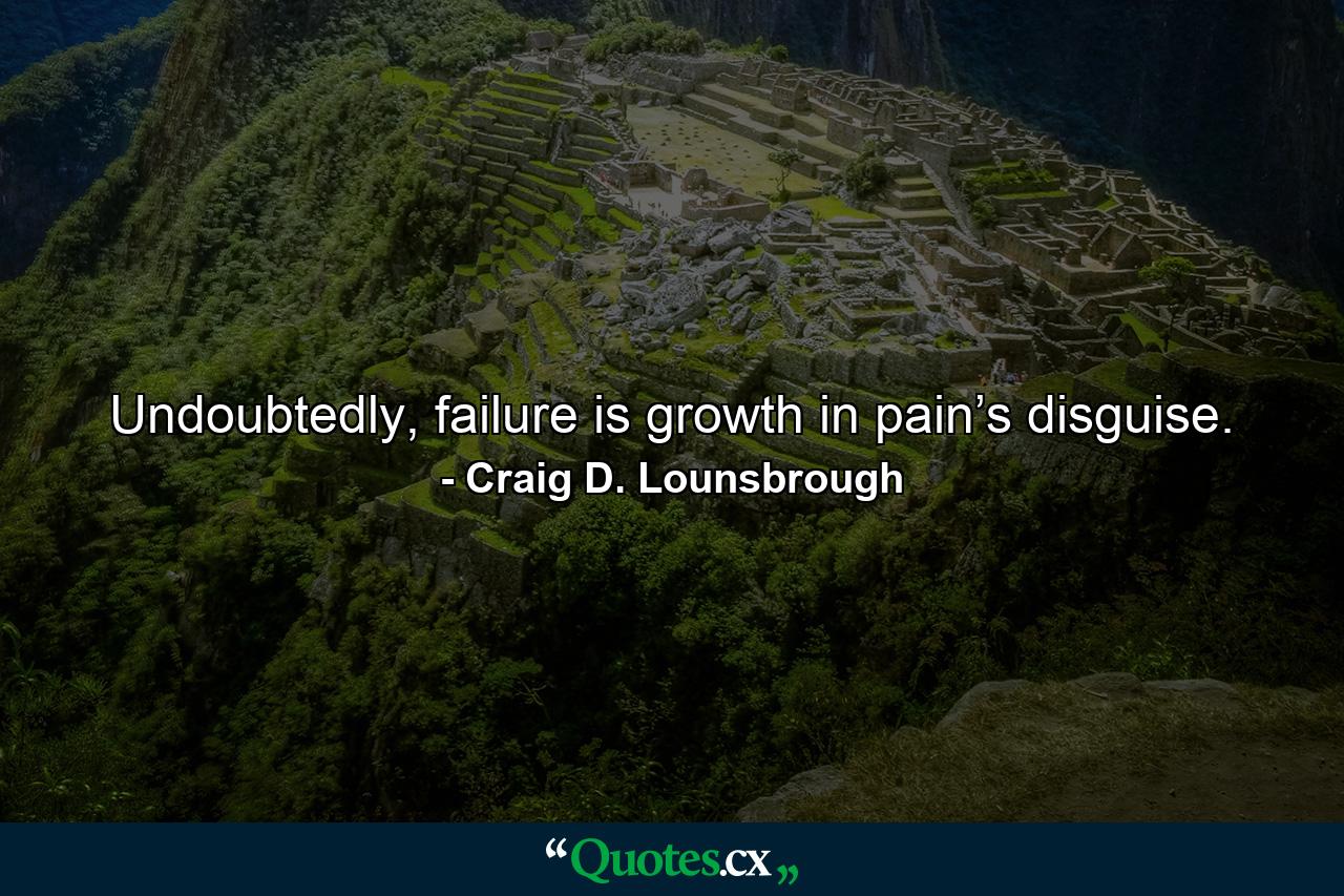 Undoubtedly, failure is growth in pain’s disguise. - Quote by Craig D. Lounsbrough