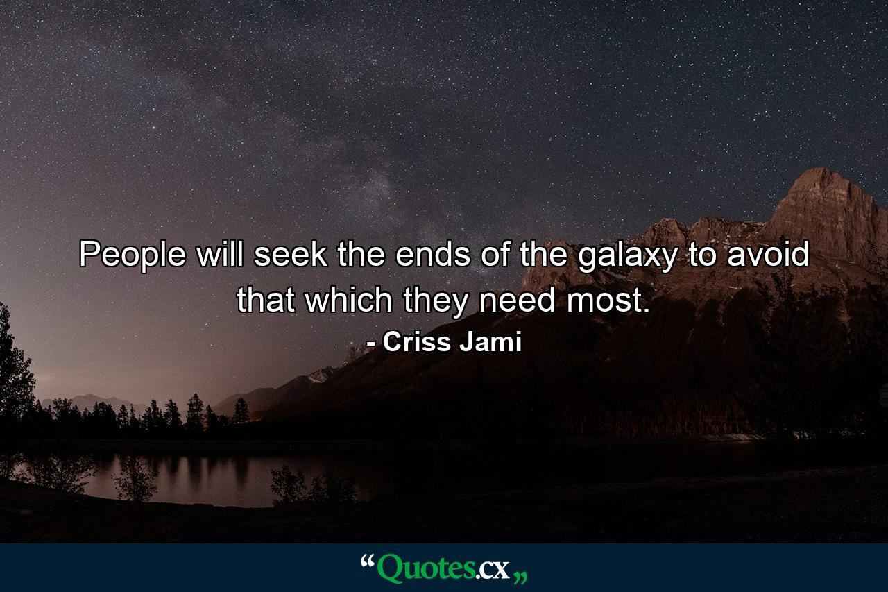 People will seek the ends of the galaxy to avoid that which they need most. - Quote by Criss Jami