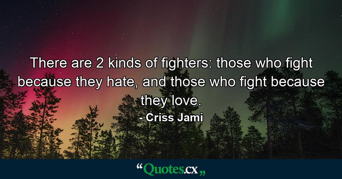 There are 2 kinds of fighters: those who fight because they hate, and those who fight because they love. - Quote by Criss Jami