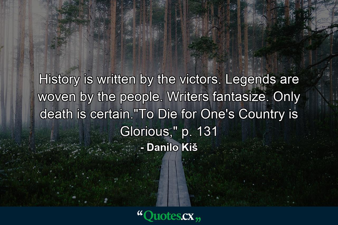 History is written by the victors. Legends are woven by the people. Writers fantasize. Only death is certain.