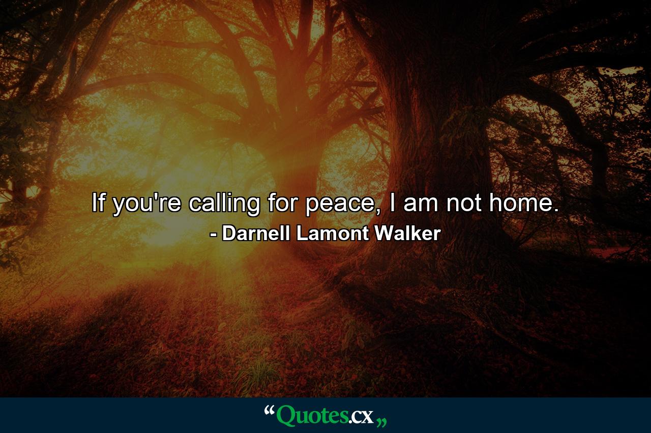 If you're calling for peace, I am not home. - Quote by Darnell Lamont Walker