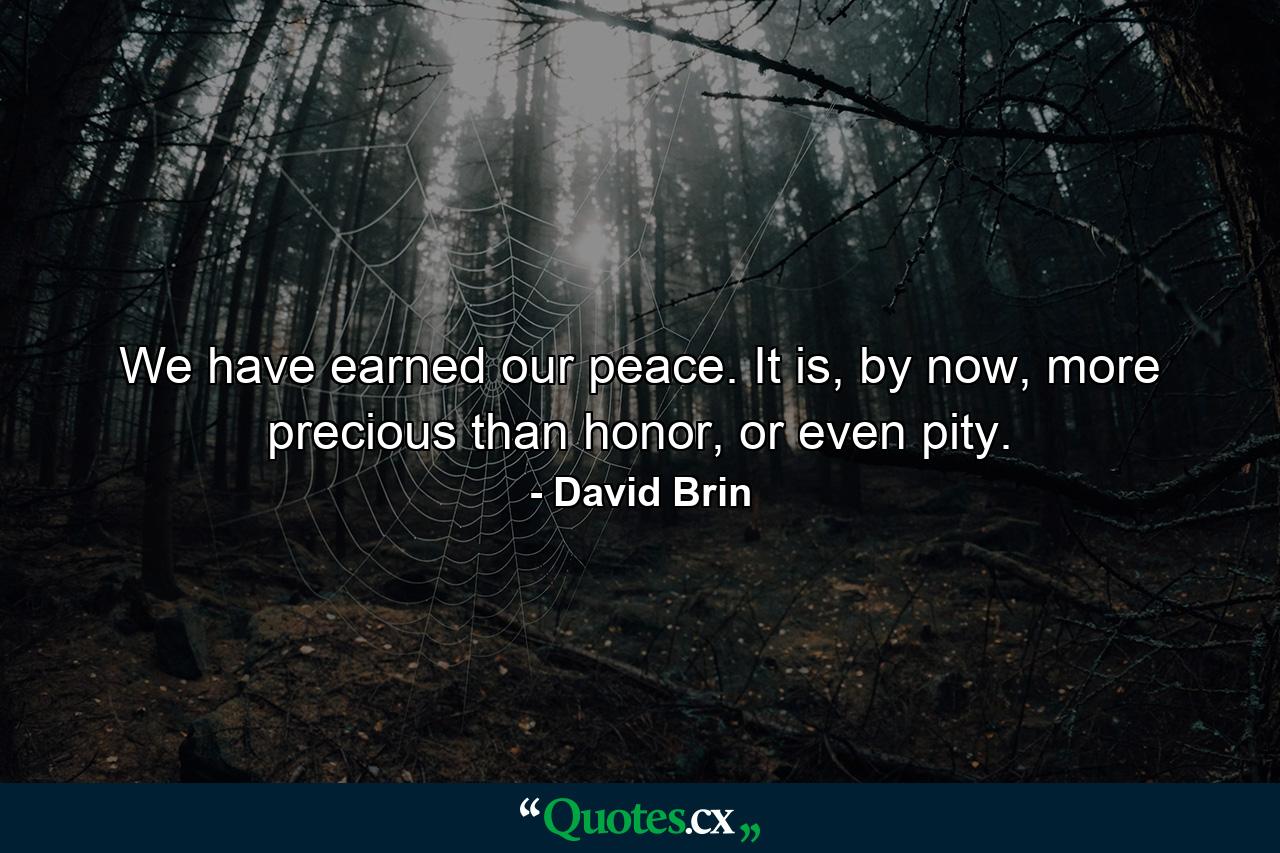 We have earned our peace. It is, by now, more precious than honor, or even pity. - Quote by David Brin