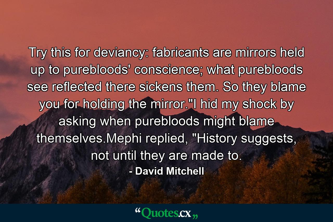 Try this for deviancy: fabricants are mirrors held up to purebloods' conscience; what purebloods see reflected there sickens them. So they blame you for holding the mirror.