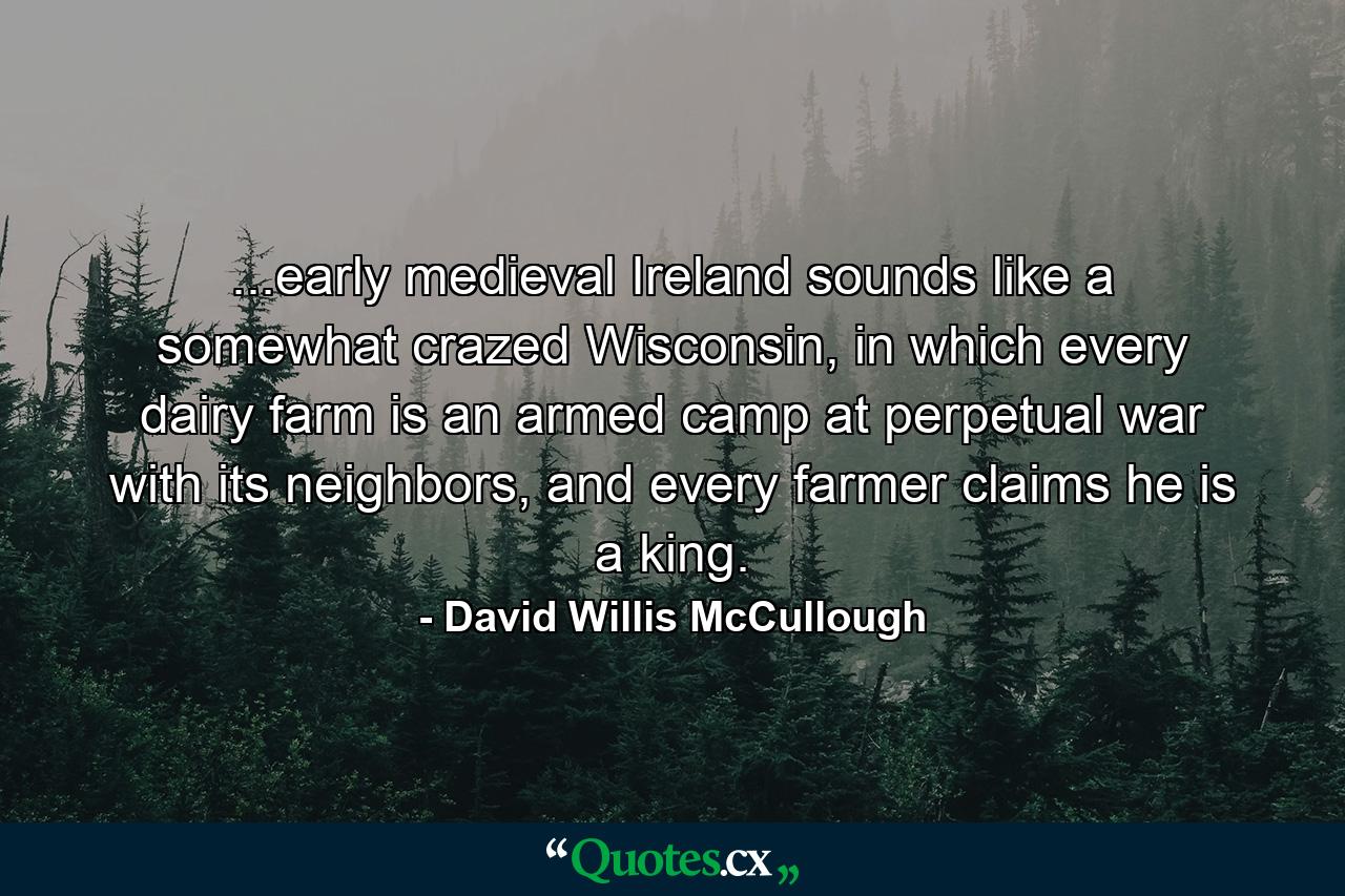 ...early medieval Ireland sounds like a somewhat crazed Wisconsin, in which every dairy farm is an armed camp at perpetual war with its neighbors, and every farmer claims he is a king. - Quote by David Willis McCullough