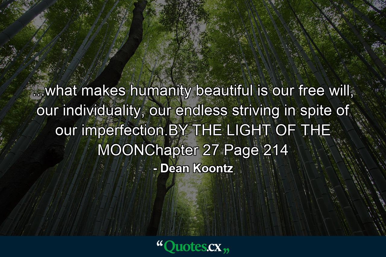 ...what makes humanity beautiful is our free will, our individuality, our endless striving in spite of our imperfection.BY THE LIGHT OF THE MOONChapter 27 Page 214 - Quote by Dean Koontz