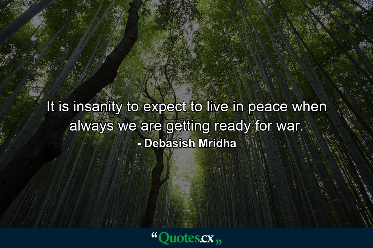 It is insanity to expect to live in peace when always we are getting ready for war. - Quote by Debasish Mridha