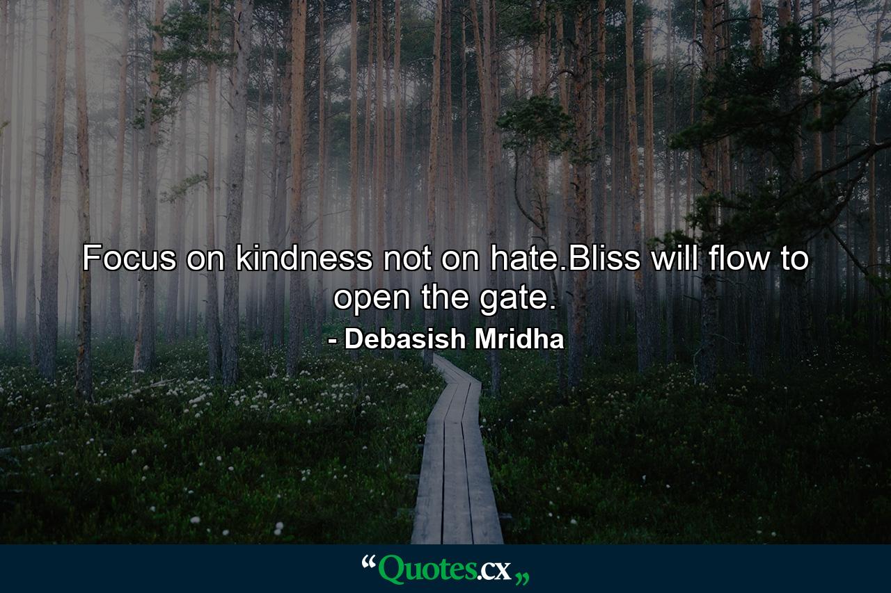 Focus on kindness not on hate.Bliss will flow to open the gate. - Quote by Debasish Mridha