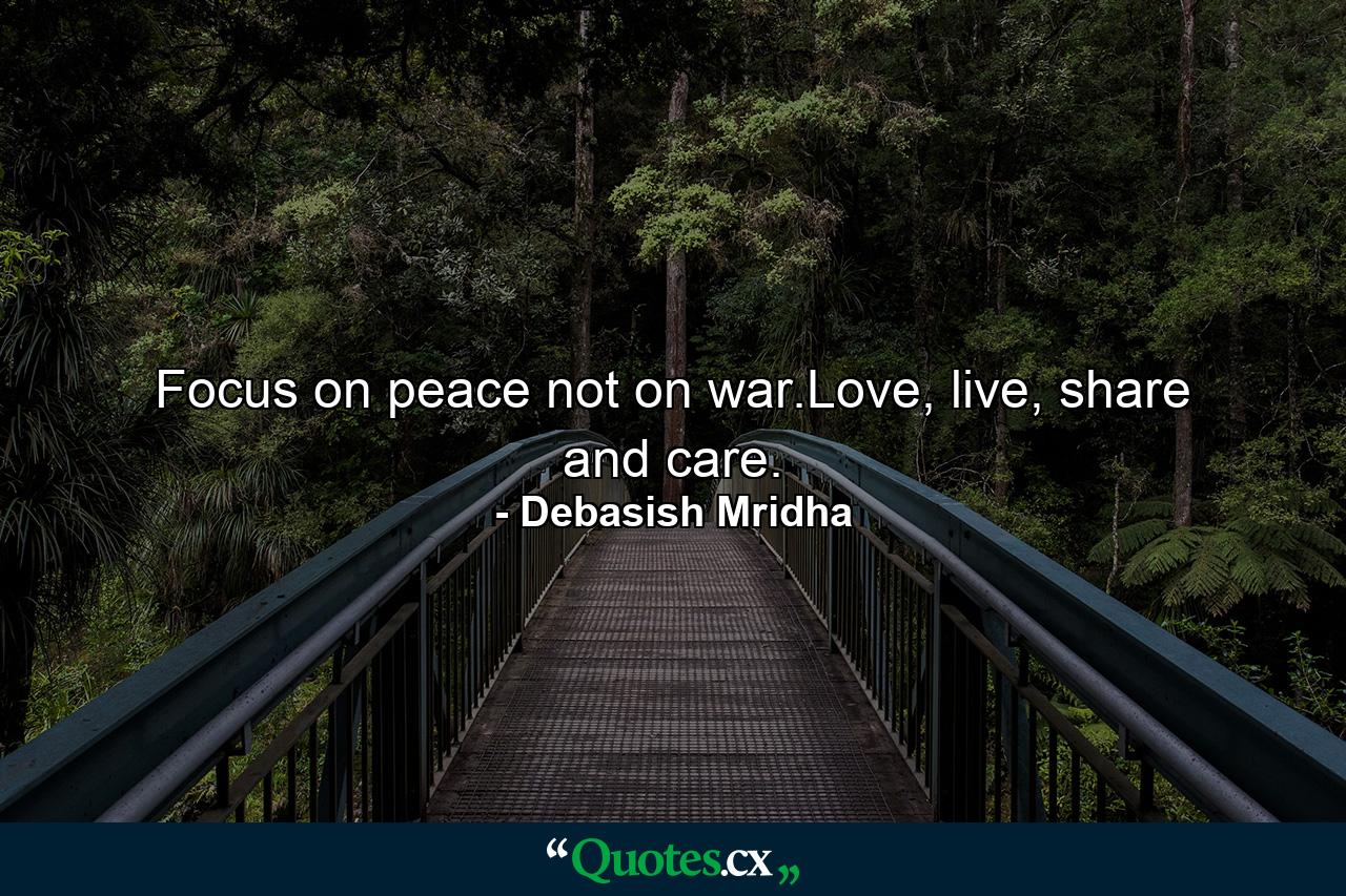 Focus on peace not on war.Love, live, share and care. - Quote by Debasish Mridha