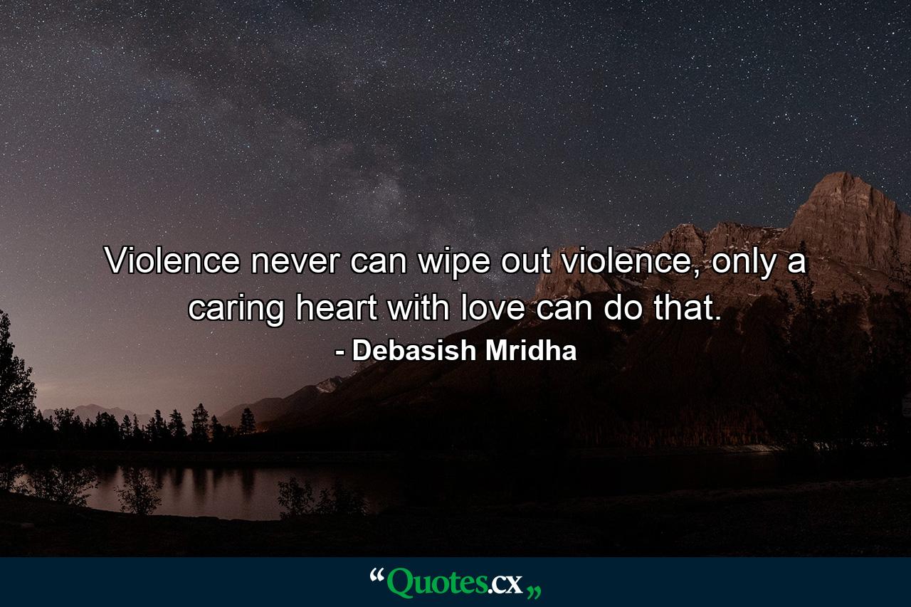 Violence never can wipe out violence, only a caring heart with love can do that. - Quote by Debasish Mridha