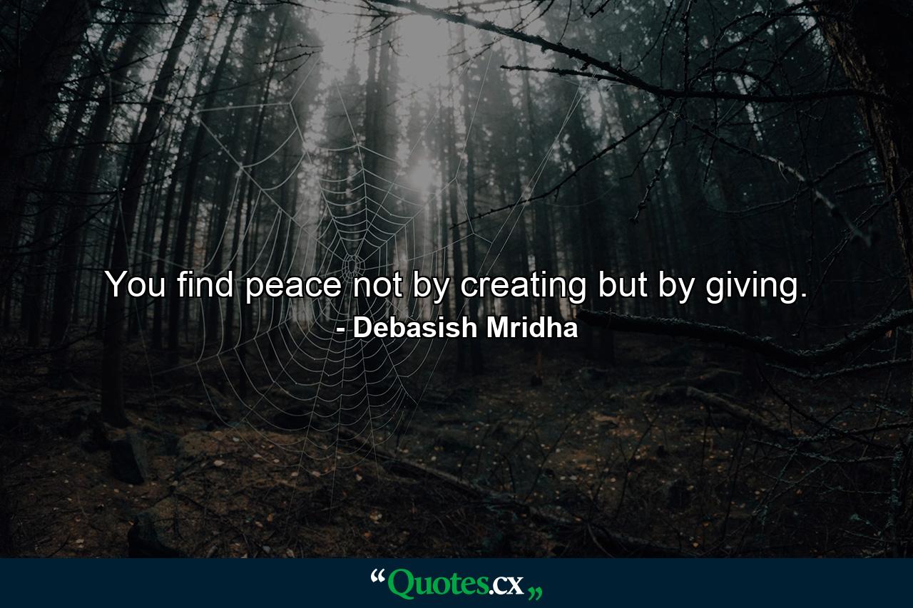 You find peace not by creating but by giving. - Quote by Debasish Mridha