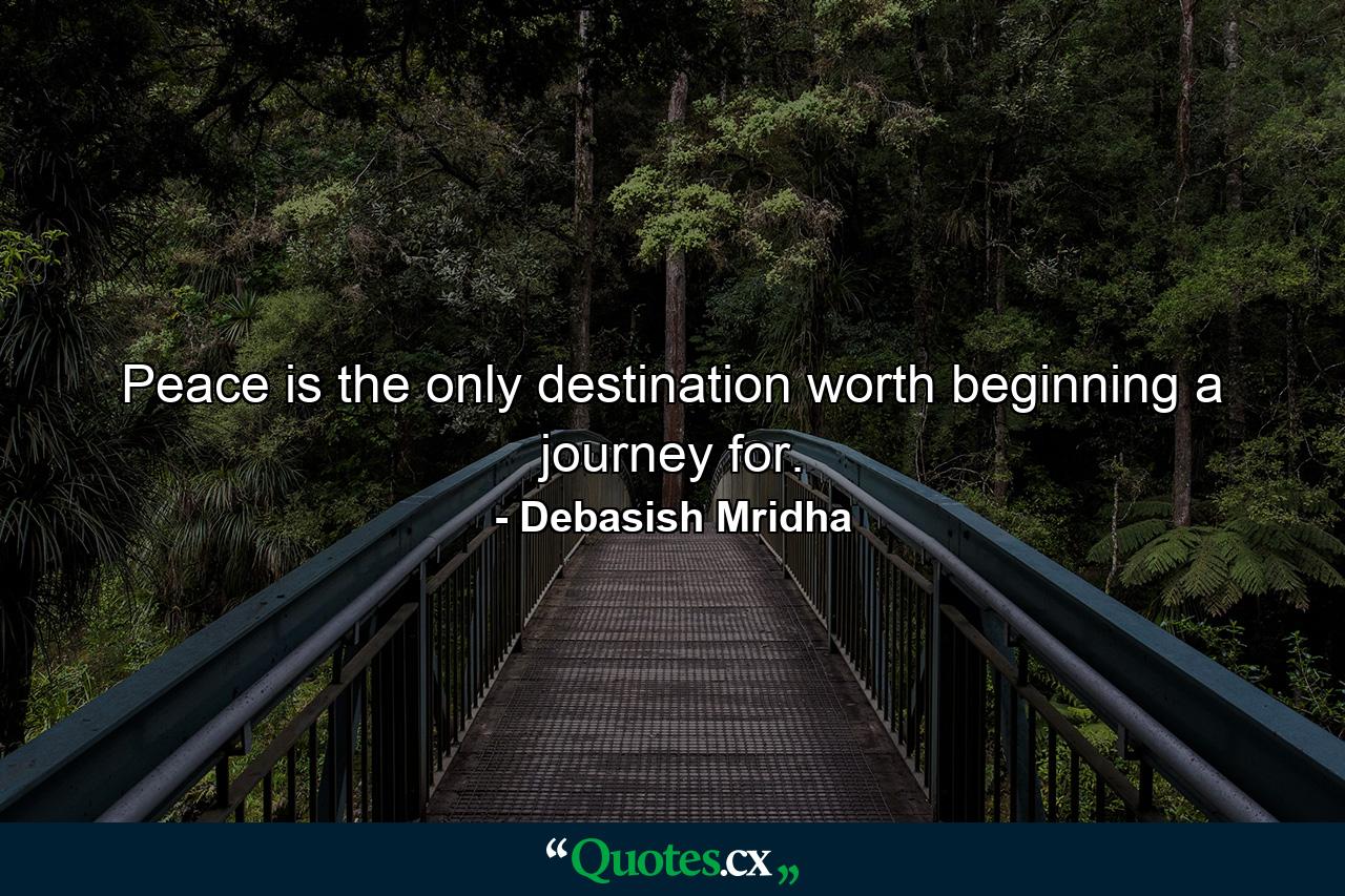 Peace is the only destination worth beginning a journey for. - Quote by Debasish Mridha