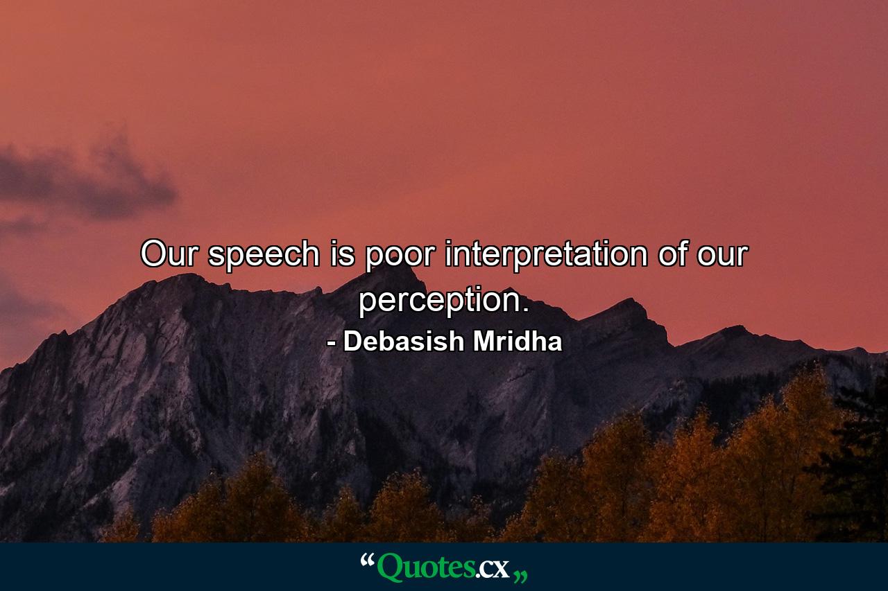 Our speech is poor interpretation of our perception. - Quote by Debasish Mridha