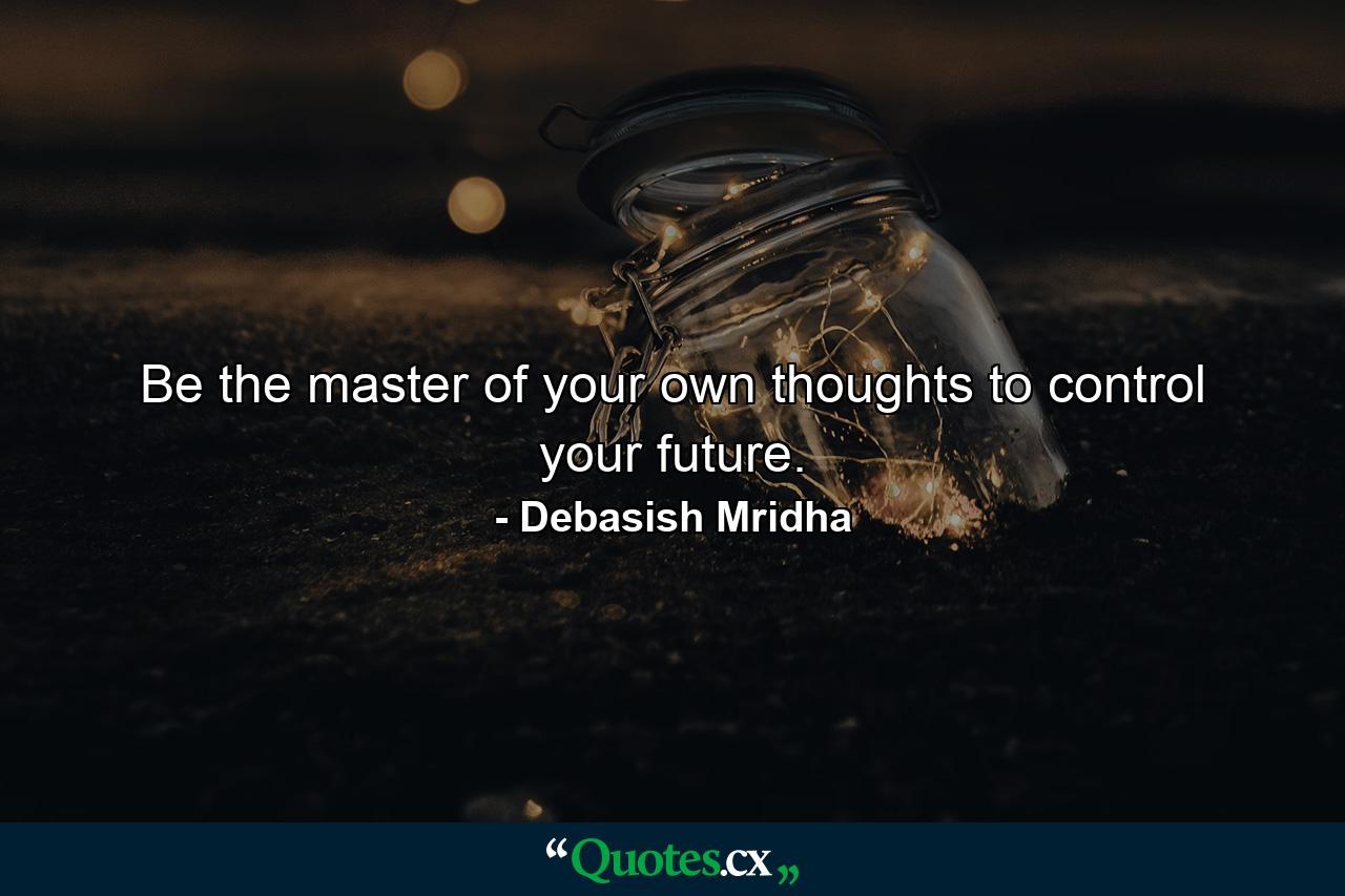 Be the master of your own thoughts to control your future. - Quote by Debasish Mridha