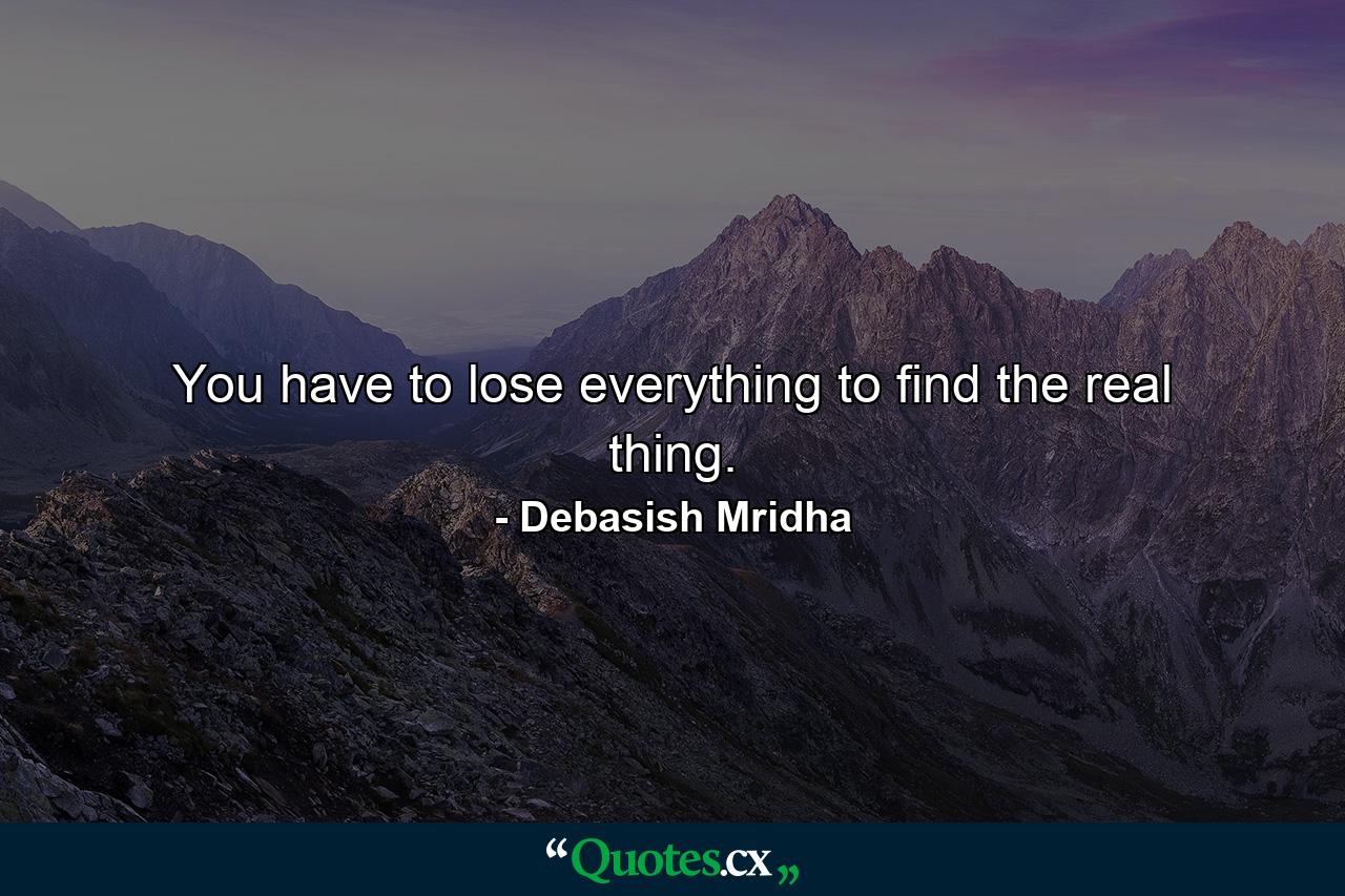 You have to lose everything to find the real thing. - Quote by Debasish Mridha