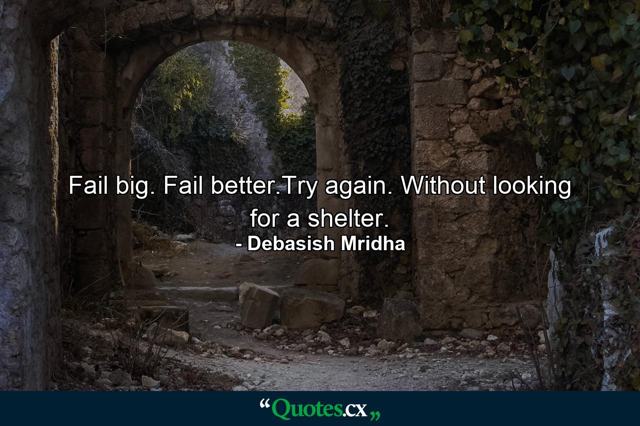 Fail big. Fail better.Try again. Without looking for a shelter. - Quote by Debasish Mridha