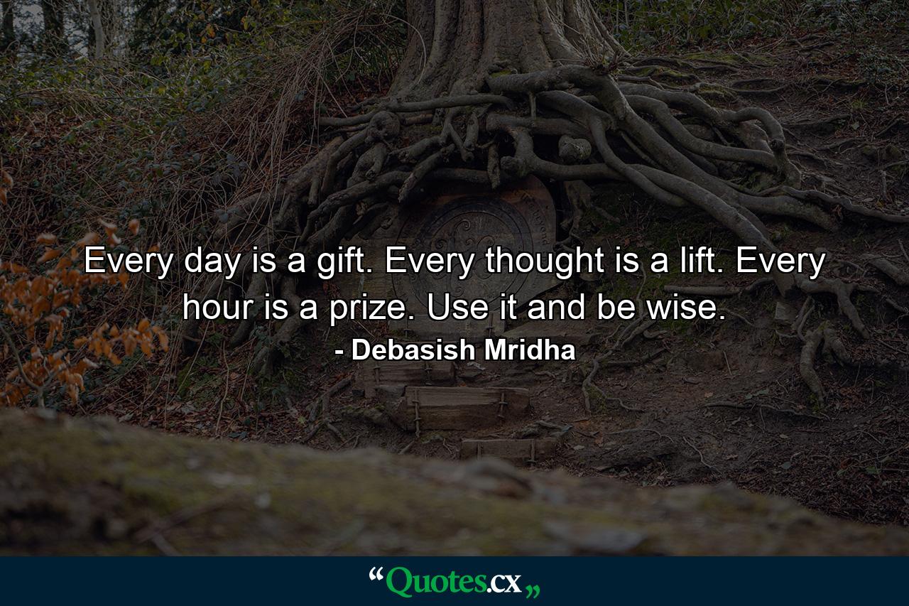 Every day is a gift. Every thought is a lift. Every hour is a prize. Use it and be wise. - Quote by Debasish Mridha